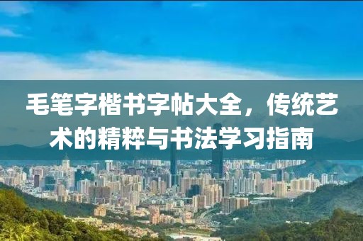 毛笔字楷书字帖大全，传统艺术的精粹与书法学习指南