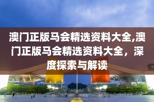 澳门正版马会精选资料大全,澳门正版马会精选资料大全，深度探索与解读