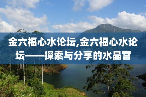 金六福心水论坛,金六福心水论坛——探索与分享的水晶宫