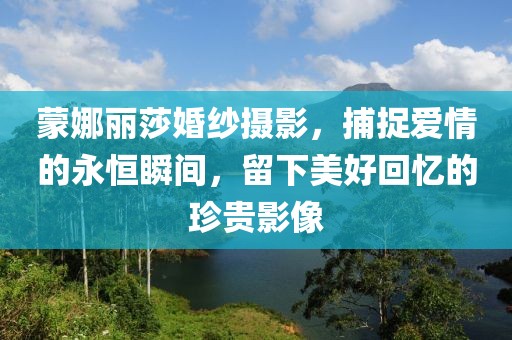 蒙娜丽莎婚纱摄影，捕捉爱情的永恒瞬间，留下美好回忆的珍贵影像