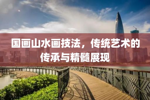 国画山水画技法，传统艺术的传承与精髓展现