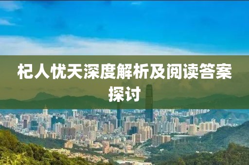 杞人忧天深度解析及阅读答案探讨