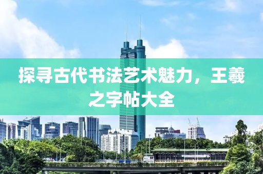 探寻古代书法艺术魅力，王羲之字帖大全