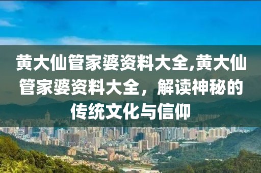 黄大仙管家婆资料大全,黄大仙管家婆资料大全，解读神秘的传统文化与信仰