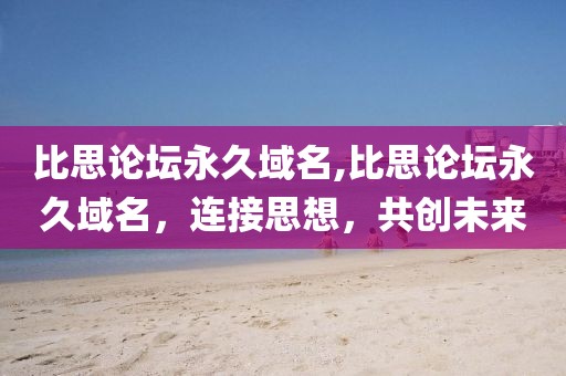 比思论坛永久域名,比思论坛永久域名，连接思想，共创未来