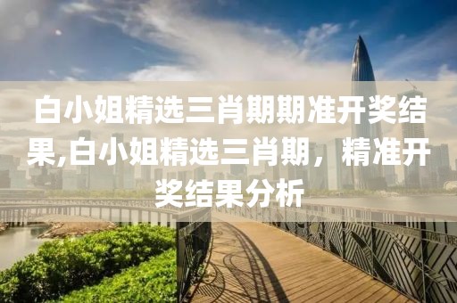 白小姐精选三肖期期准开奖结果,白小姐精选三肖期，精准开奖结果分析
