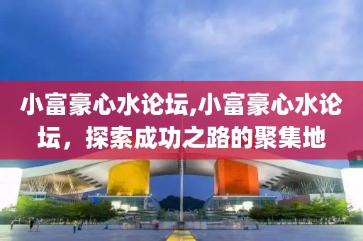 小富豪心水论坛,小富豪心水论坛，探索成功之路的聚集地