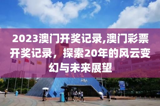 2023澳门开奖记录,澳门彩票开奖记录，探索20年的风云变幻与未来展望
