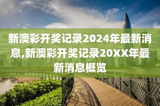 新澳彩开奖记录2024年最新消息,新澳彩开奖记录20XX年最新消息概览