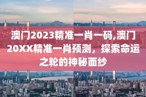 澳门2023精准一肖一码,澳门20XX精准一肖预测，探索命运之轮的神秘面纱