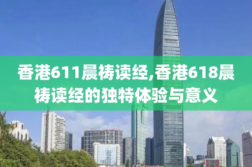 香港611晨祷读经,香港618晨祷读经的独特体验与意义