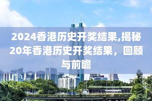 2024香港历史开奖结果,揭秘20年香港历史开奖结果，回顾与前瞻