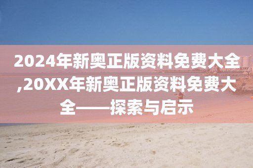 2024年新奥正版资料免费大全,20XX年新奥正版资料免费大全——探索与启示