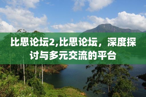比思论坛2,比思论坛，深度探讨与多元交流的平台