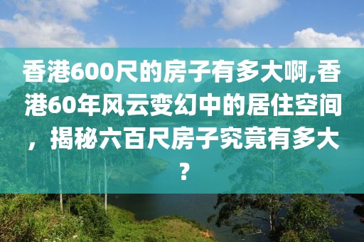香港600尺的房子有多大啊,香港60年风云变幻中的居住空间，揭秘六百尺房子究竟有多大？