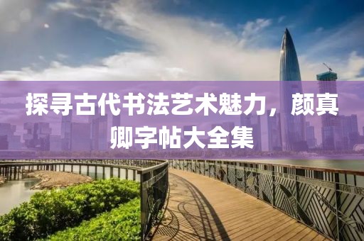 探寻古代书法艺术魅力，颜真卿字帖大全集