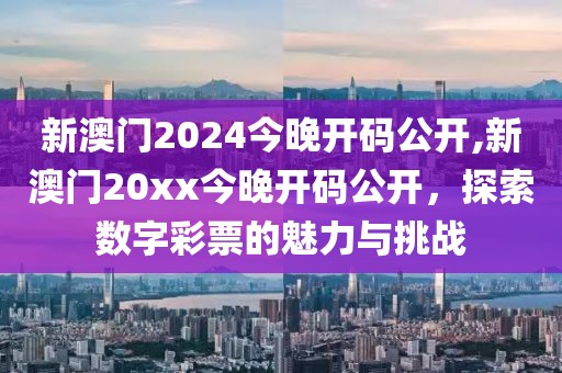 新澳门2024今晚开码公开,新澳门20xx今晚开码公开，探索数字彩票的魅力与挑战