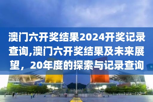 澳门六开奖结果2024开奖记录查询,澳门六开奖结果及未来展望，20年度的探索与记录查询