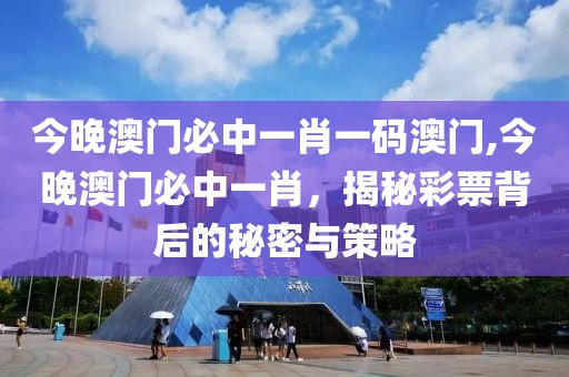 今晚澳门必中一肖一码澳门,今晚澳门必中一肖，揭秘彩票背后的秘密与策略