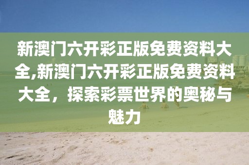新澳门六开彩正版免费资料大全,新澳门六开彩正版免费资料大全，探索彩票世界的奥秘与魅力