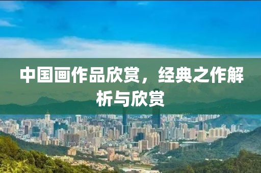 中国画作品欣赏，经典之作解析与欣赏