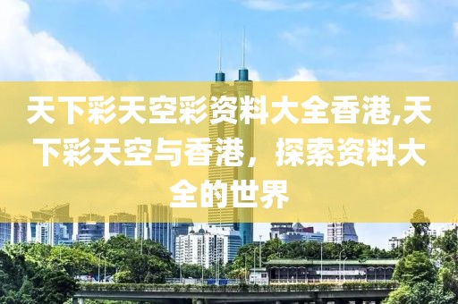 天下彩天空彩资料大全香港,天下彩天空与香港，探索资料大全的世界