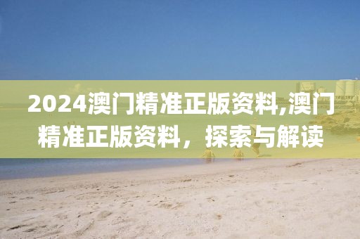 2024澳门精准正版资料,澳门精准正版资料，探索与解读