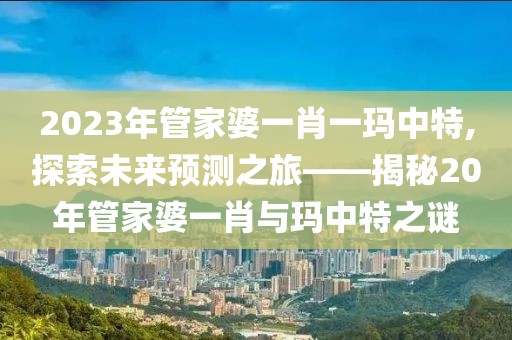 2023年管家婆一肖一玛中特,探索未来预测之旅——揭秘20年管家婆一肖与玛中特之谜