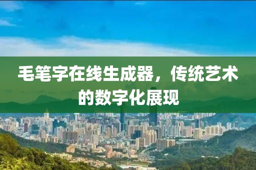 毛笔字在线生成器，传统艺术的数字化展现