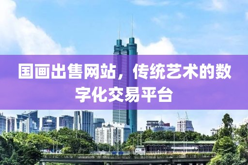 国画出售网站，传统艺术的数字化交易平台