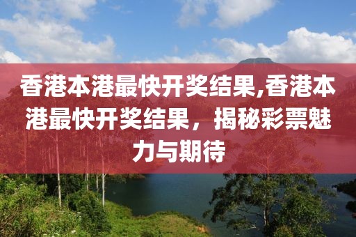 香港本港最快开奖结果,香港本港最快开奖结果，揭秘彩票魅力与期待