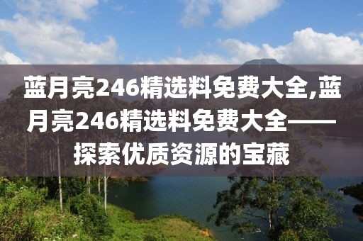 蓝月亮246精选料免费大全,蓝月亮246精选料免费大全——探索优质资源的宝藏