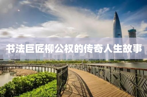 书法巨匠柳公权的传奇人生故事