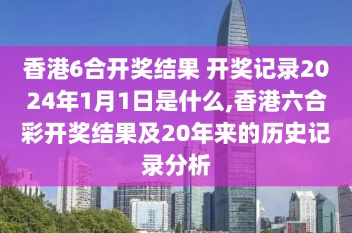 香港6合开奖结果 开奖记录2024年1月1日是什么,香港六合彩开奖结果及20年来的历史记录分析