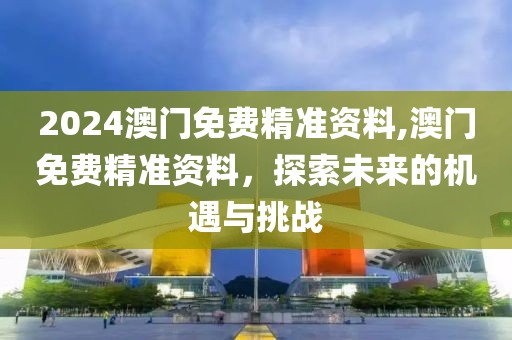 2024澳门免费精准资料,澳门免费精准资料，探索未来的机遇与挑战