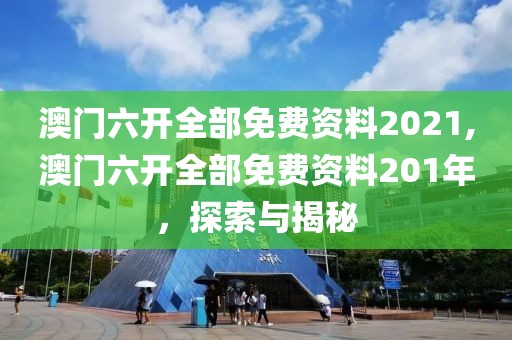 澳门六开全部免费资料2021,澳门六开全部免费资料201年，探索与揭秘