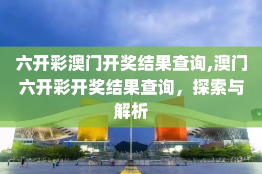 六开彩澳门开奖结果查询,澳门六开彩开奖结果查询，探索与解析