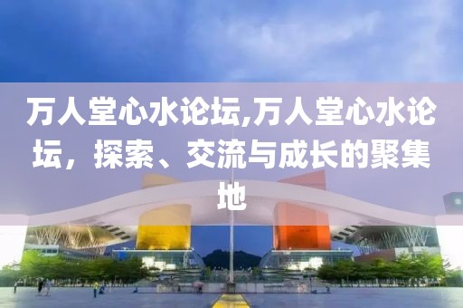 万人堂心水论坛,万人堂心水论坛，探索、交流与成长的聚集地
