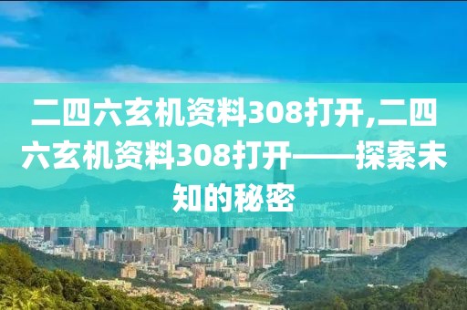 二四六玄机资料308打开,二四六玄机资料308打开——探索未知的秘密