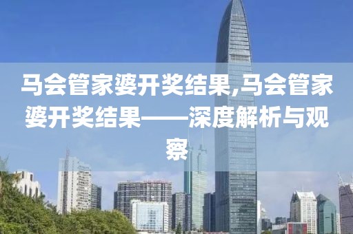 马会管家婆开奖结果,马会管家婆开奖结果——深度解析与观察