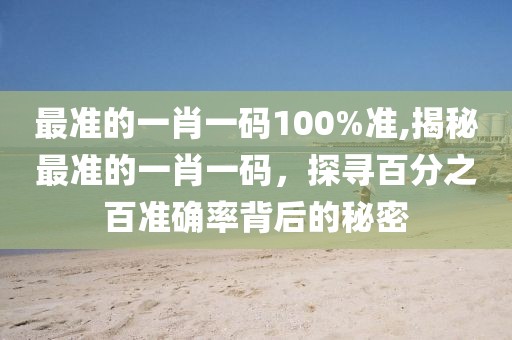 最准的一肖一码100%准,揭秘最准的一肖一码，探寻百分之百准确率背后的秘密