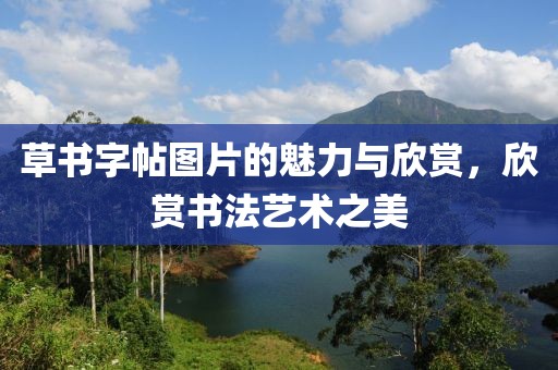 草书字帖图片的魅力与欣赏，欣赏书法艺术之美