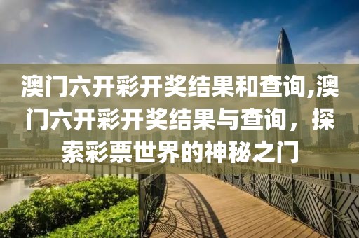 澳门六开彩开奖结果和查询,澳门六开彩开奖结果与查询，探索彩票世界的神秘之门