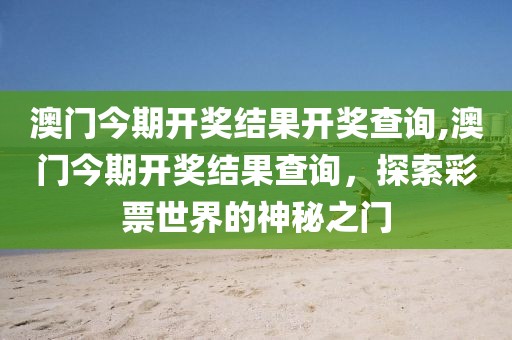 澳门今期开奖结果开奖查询,澳门今期开奖结果查询，探索彩票世界的神秘之门