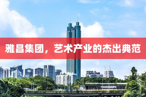 雅昌集团，艺术产业的杰出典范