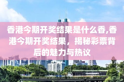 香港今期开奖结果是什么香,香港今期开奖结果，揭秘彩票背后的魅力与热议