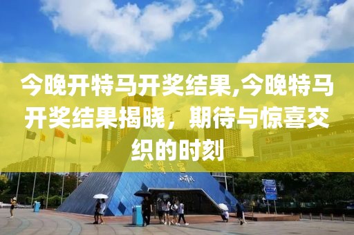 今晚开特马开奖结果,今晚特马开奖结果揭晓，期待与惊喜交织的时刻
