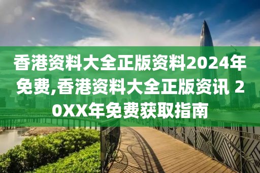 香港资料大全正版资料2024年免费,香港资料大全正版资讯 20XX年免费获取指南