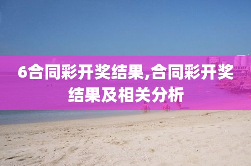 6合同彩开奖结果,合同彩开奖结果及相关分析