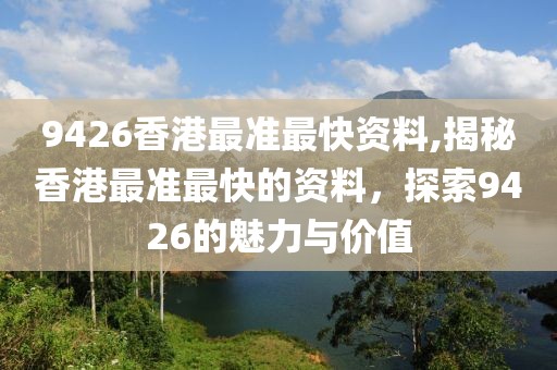9426香港最准最快资料,揭秘香港最准最快的资料，探索9426的魅力与价值